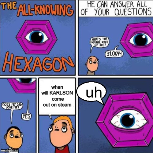 maybe someday..... | when will KARLSON  come out on steam; uh | image tagged in all knowing hexagon original | made w/ Imgflip meme maker