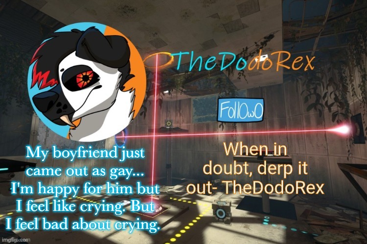 TheDodoRex Announcement template | My boyfriend just came out as gay... I'm happy for him but I feel like crying. But I feel bad about crying. | image tagged in thedodorex announcement template | made w/ Imgflip meme maker