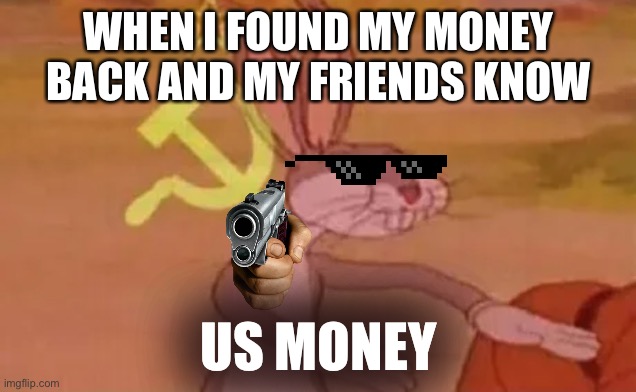 Bugs bunny communist | WHEN I FOUND MY MONEY BACK AND MY FRIENDS KNOW; US MONEY | image tagged in bugs bunny communist | made w/ Imgflip meme maker