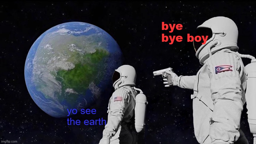 bye bye boy | bye bye boy; yo see the earth | image tagged in memes,always has been | made w/ Imgflip meme maker