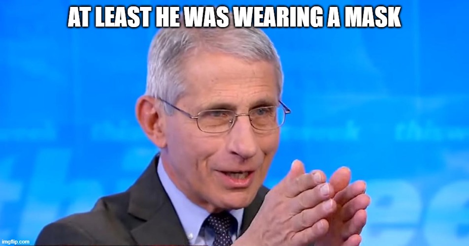 Dr. Fauci 2020 | AT LEAST HE WAS WEARING A MASK | image tagged in dr fauci 2020 | made w/ Imgflip meme maker