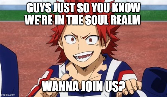 ??? | GUYS JUST SO YOU KNOW WE'RE IN THE SOUL REALM; WANNA JOIN US? | image tagged in hey kirishima | made w/ Imgflip meme maker