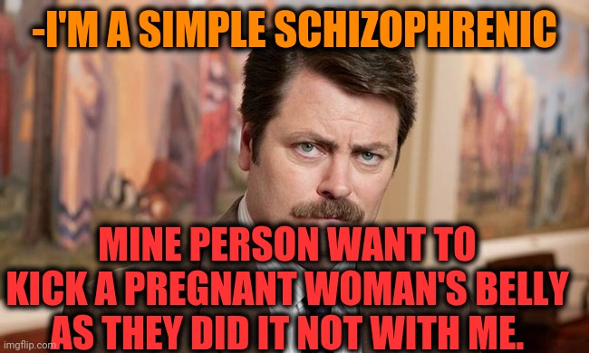-Destructive behaviour. |  -I'M A SIMPLE SCHIZOPHRENIC; MINE PERSON WANT TO KICK A PREGNANT WOMAN'S BELLY AS THEY DID IT NOT WITH ME. | image tagged in i'm a simple man,pregnant woman,kicking,stomach,prove me wrong,adult humor | made w/ Imgflip meme maker