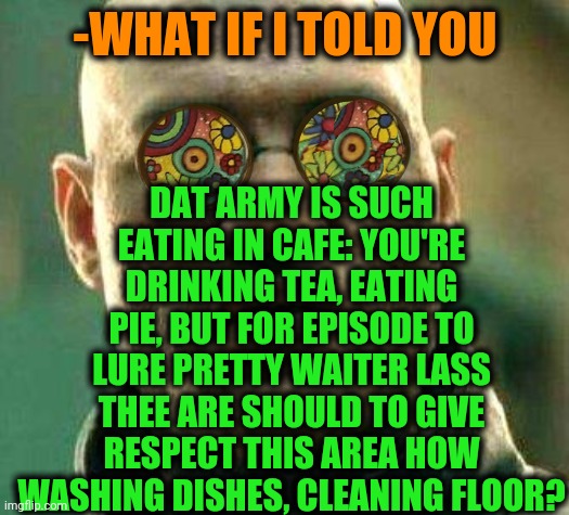 -Missile over fence. | DAT ARMY IS SUCH EATING IN CAFE: YOU'RE DRINKING TEA, EATING PIE, BUT FOR EPISODE TO LURE PRETTY WAITER LASS THEE ARE SHOULD TO GIVE RESPECT THIS AREA HOW WASHING DISHES, CLEANING FLOOR? -WHAT IF I TOLD YOU | image tagged in acid kicks in morpheus,waiter,cafe,press f to pay respects,i have an army,what if i told you | made w/ Imgflip meme maker