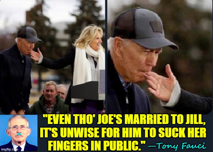 "Hey, man, thought it was my binky." —Biden on Sucking Wife's Fingers | "EVEN THO' JOE'S MARRIED TO JILL,
IT'S UNWISE FOR HIM TO SUCK HER 
FINGERS IN PUBLIC."; —Tony Fauci | image tagged in vince vance,creepy uncle joe,joe biden,jill biden,memes,dr fauci | made w/ Imgflip meme maker