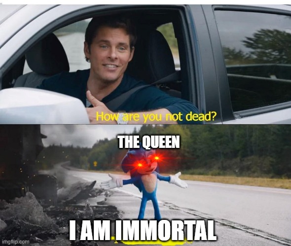 sonic how are you not dead | THE QUEEN; I AM IMMORTAL | image tagged in sonic how are you not dead | made w/ Imgflip meme maker