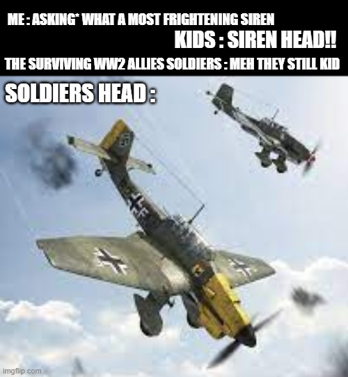 history | ME : ASKING* WHAT A MOST FRIGHTENING SIREN; KIDS : SIREN HEAD!! THE SURVIVING WW2 ALLIES SOLDIERS : MEH THEY STILL KID; SOLDIERS HEAD : | image tagged in memes,funny | made w/ Imgflip meme maker