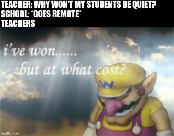 I've won but at what cost? | TEACHER: WHY WON'T MY STUDENTS BE QUIET?
SCHOOL: *GOES REMOTE*
TEACHERS | image tagged in i've won but at what cost | made w/ Imgflip meme maker