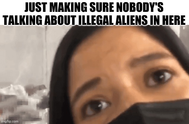 we need a transparent background version of her | JUST MAKING SURE NOBODY'S TALKING ABOUT ILLEGAL ALIENS IN HERE | image tagged in ted cruz,illegal immigration | made w/ Imgflip meme maker