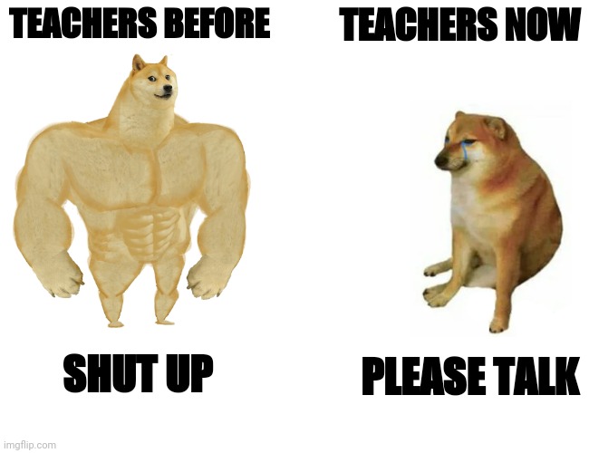 Buff Doge vs. Cheems | TEACHERS BEFORE; TEACHERS NOW; SHUT UP; PLEASE TALK | image tagged in memes,buff doge vs cheems,stan4oslav,phub | made w/ Imgflip meme maker