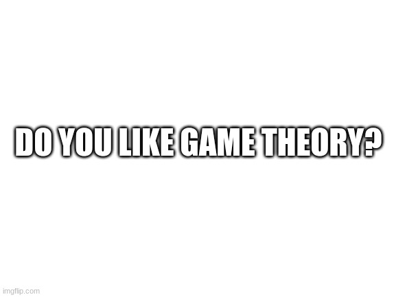 I do. Woomy note: yes | DO YOU LIKE GAME THEORY? | image tagged in blank white template,msmg,memes | made w/ Imgflip meme maker