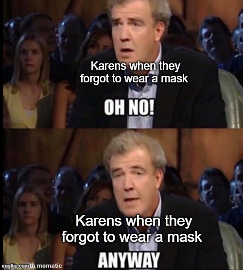 Mask: Am I a joke to you? | Karens when they forgot to wear a mask; Karens when they forgot to wear a mask | image tagged in oh no anyway | made w/ Imgflip meme maker