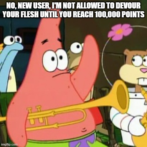 No Patrick | NO, NEW USER, I'M NOT ALLOWED TO DEVOUR YOUR FLESH UNTIL YOU REACH 100,000 POINTS | image tagged in memes,no patrick | made w/ Imgflip meme maker