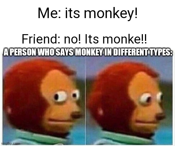 Monkey Puppet Meme | Me: its monkey! Friend: no! Its monke!! A PERSON WHO SAYS MONKEY IN DIFFERENT TYPES: | image tagged in memes,monkey puppet | made w/ Imgflip meme maker