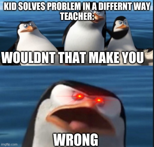 teahers dont understand |  KID SOLVES PROBLEM IN A DIFFERNT WAY
TEACHER:; WOULDNT THAT MAKE YOU; WRONG | image tagged in penguins,penguins of madagascar | made w/ Imgflip meme maker