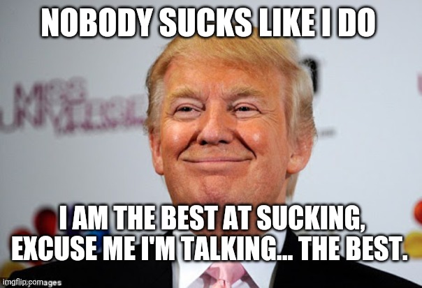 Donald trump approves | NOBODY SUCKS LIKE I DO I AM THE BEST AT SUCKING, EXCUSE ME I'M TALKING... THE BEST. | image tagged in donald trump approves | made w/ Imgflip meme maker