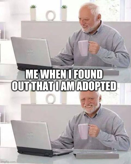 Hide the Pain Harold | ME WHEN I FOUND OUT THAT I AM ADOPTED | image tagged in memes,hide the pain harold,funy,sad | made w/ Imgflip meme maker