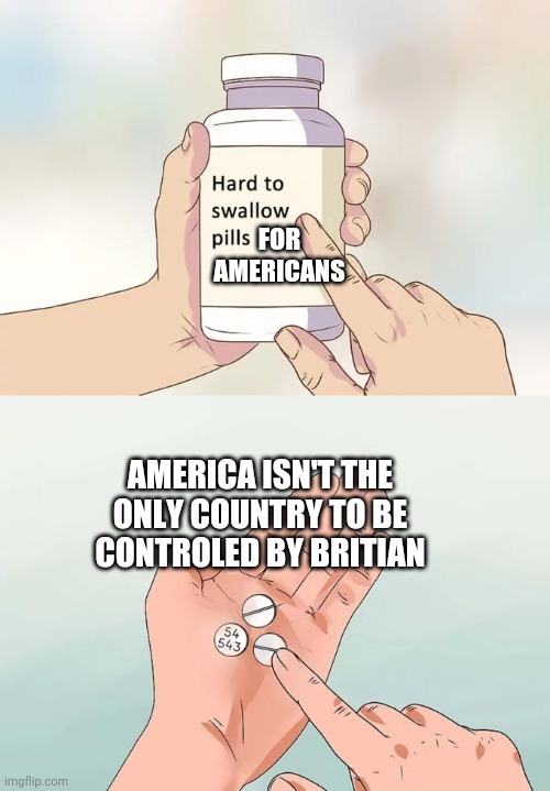 Hard To Swallow Pills | FOR AMERICANS; AMERICA ISN'T THE ONLY COUNTRY TO BE CONTROLED BY BRITIAN | image tagged in memes,hard to swallow pills | made w/ Imgflip meme maker