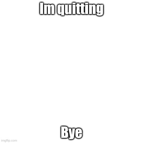 Blank Transparent Square | Im quitting; Bye | image tagged in memes,blank transparent square | made w/ Imgflip meme maker