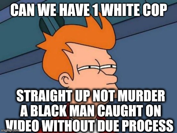 Futurama Fry Meme | CAN WE HAVE 1 WHITE COP STRAIGHT UP NOT MURDER A BLACK MAN CAUGHT ON VIDEO WITHOUT DUE PROCESS | image tagged in memes,futurama fry | made w/ Imgflip meme maker