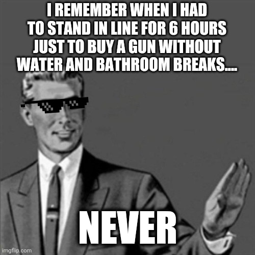 Correction guy | I REMEMBER WHEN I HAD TO STAND IN LINE FOR 6 HOURS JUST TO BUY A GUN WITHOUT WATER AND BATHROOM BREAKS.... NEVER | image tagged in correction guy | made w/ Imgflip meme maker