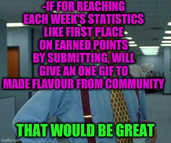 -No delay. | -IF FOR REACHING EACH WEEK'S STATISTICS LIKE FIRST PLACE ON EARNED POINTS BY SUBMITTING, WILL GIVE AN ONE GIF TO MADE FLAVOUR FROM COMMUNITY; THAT WOULD BE GREAT | image tagged in memes,that would be great,funny gifs,slowpoke,community,imgflip users | made w/ Imgflip meme maker