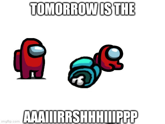Blank White Template | TOMORROW IS THE; AAAIIIRRSHHHIIIPPP | image tagged in blank white template | made w/ Imgflip meme maker