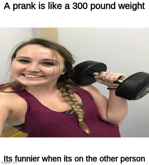 Am I right or not? i tried it on my freind before and I didnt laugh but i think just posting a meme is easier than hiding a body | A prank is like a 300 pound weight; Its funnier when its on the other person | image tagged in weight,prank | made w/ Imgflip meme maker