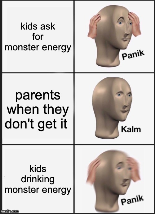 Panik Kalm Panik | kids ask for monster energy; parents when they don't get it; kids drinking monster energy | image tagged in memes,panik kalm panik | made w/ Imgflip meme maker