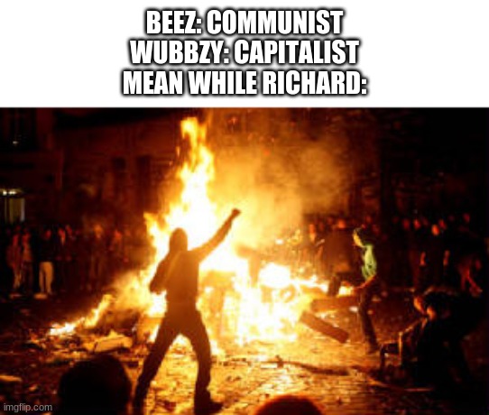 note this is a joke | BEEZ: COMMUNIST
WUBBZY: CAPITALIST
MEAN WHILE RICHARD: | image tagged in anarchy riot | made w/ Imgflip meme maker