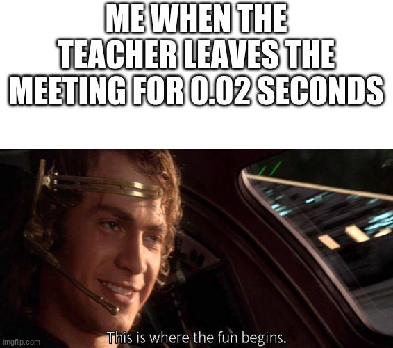 Guess I'm the teacher now | ME WHEN THE TEACHER LEAVES THE MEETING FOR 0.02 SECONDS | image tagged in this is where the fun begins | made w/ Imgflip meme maker