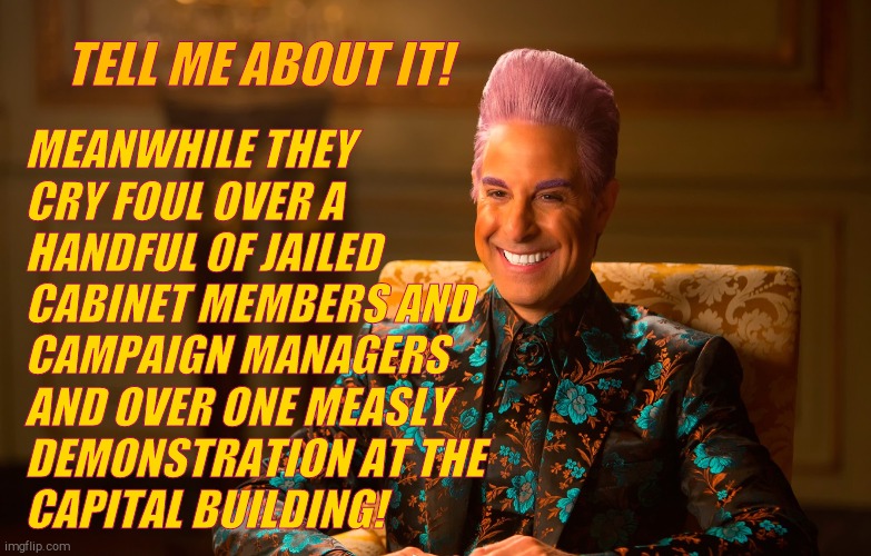 Caesar Fl | TELL ME ABOUT IT! MEANWHILE THEY CRY FOUL OVER A HANDFUL OF JAILED CABINET MEMBERS AND CAMPAIGN MANAGERS AND OVER ONE MEASLY DEMONSTRATION A | image tagged in caesar fl | made w/ Imgflip meme maker