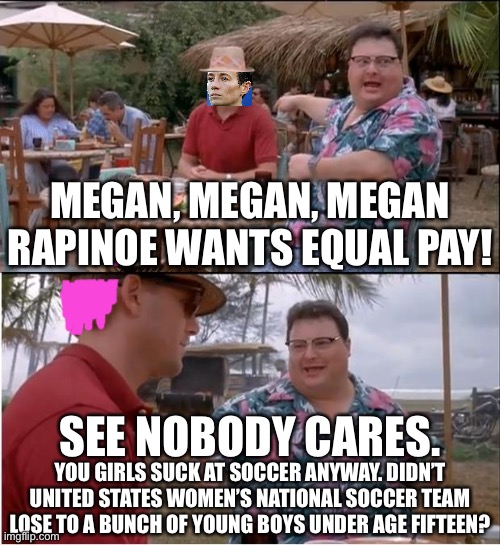 United States women’s national soccer team sucks. That’s why female soccer players get paid less money. | MEGAN, MEGAN, MEGAN RAPINOE WANTS EQUAL PAY! SEE NOBODY CARES. YOU GIRLS SUCK AT SOCCER ANYWAY. DIDN’T UNITED STATES WOMEN’S NATIONAL SOCCER TEAM LOSE TO A BUNCH OF YOUNG BOYS UNDER AGE FIFTEEN? | image tagged in memes,see nobody cares,women,soccer,megan rapinoe,social justice warrior | made w/ Imgflip meme maker