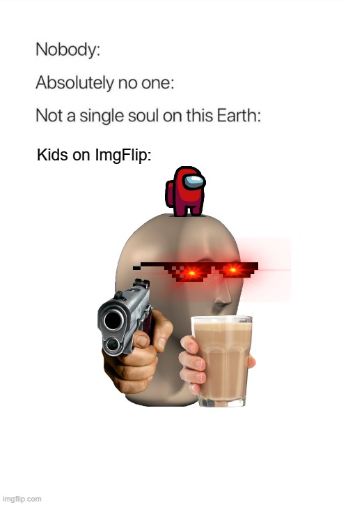 Like, you're not being creative, you're just being annoying. |  Kids on ImgFlip: | image tagged in nobody absolutely no one,choccy milk,gun,among us,sunglasses,stonks | made w/ Imgflip meme maker