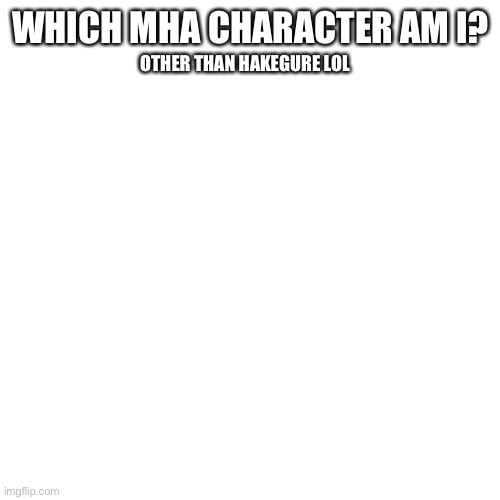 Blank Transparent Square | WHICH MHA CHARACTER AM I? OTHER THAN HAKEGURE LOL | image tagged in memes,blank transparent square | made w/ Imgflip meme maker