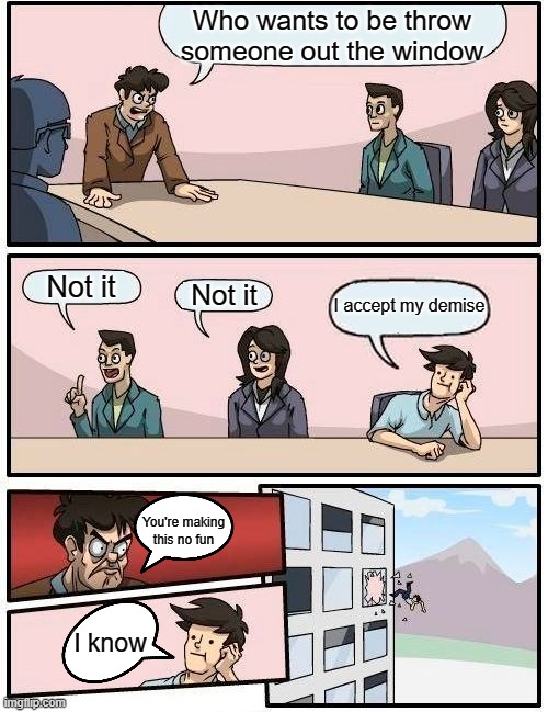 Boardroom Meeting Suggestion Meme | Who wants to be throw someone out the window; Not it; Not it; I accept my demise; You're making this no fun; I know | image tagged in memes,boardroom meeting suggestion | made w/ Imgflip meme maker