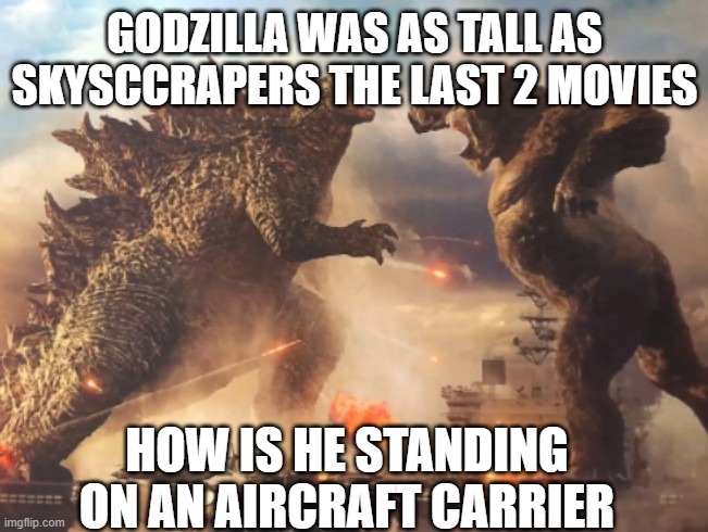 I made this meme before i watched the movie. Still confused | GODZILLA WAS AS TALL AS SKYSCCRAPERS THE LAST 2 MOVIES; HOW IS HE STANDING ON AN AIRCRAFT CARRIER | image tagged in godzilla vs kong | made w/ Imgflip meme maker