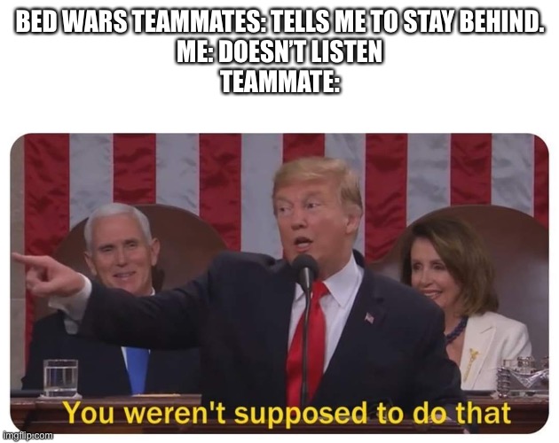 Bed Wars | BED WARS TEAMMATES: TELLS ME TO STAY BEHIND.
ME: DOESN’T LISTEN
TEAMMATE: | image tagged in you weren't supposed to do that | made w/ Imgflip meme maker