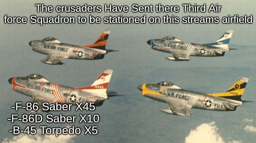 Saber | The crusaders Have Sent there Third Air force Squadron to be stationed on this streams airfield; -F-86 Saber X45
-F-86D Saber X10
-B-45 Torpedo X5 | image tagged in saber | made w/ Imgflip meme maker