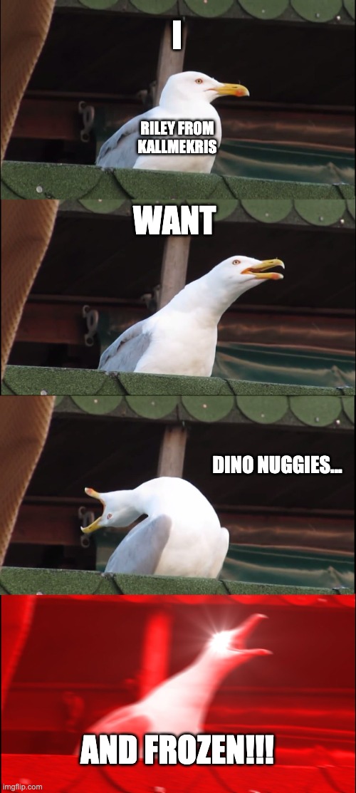 Inhaling Seagull | I; RILEY FROM KALLMEKRIS; WANT; DINO NUGGIES... AND FROZEN!!! | image tagged in memes,inhaling seagull | made w/ Imgflip meme maker