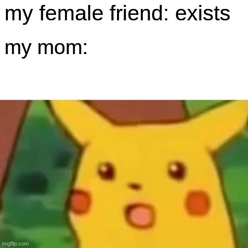 Leave mei alone | my female friend: exists; my mom: | image tagged in memes,surprised pikachu | made w/ Imgflip meme maker