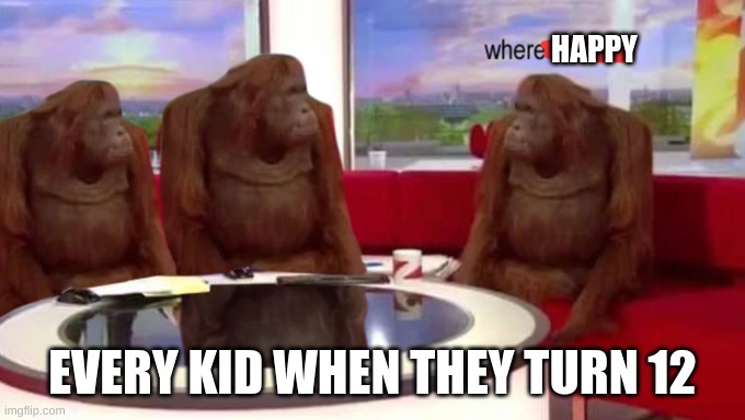 where banana | HAPPY; EVERY KID WHEN THEY TURN 12 | image tagged in where banana | made w/ Imgflip meme maker
