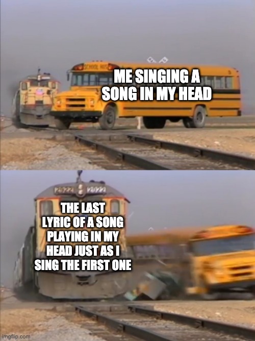 Does this happen to u? | ME SINGING A SONG IN MY HEAD; THE LAST LYRIC OF A SONG PLAYING IN MY HEAD JUST AS I SING THE FIRST ONE | image tagged in train crashes bus | made w/ Imgflip meme maker