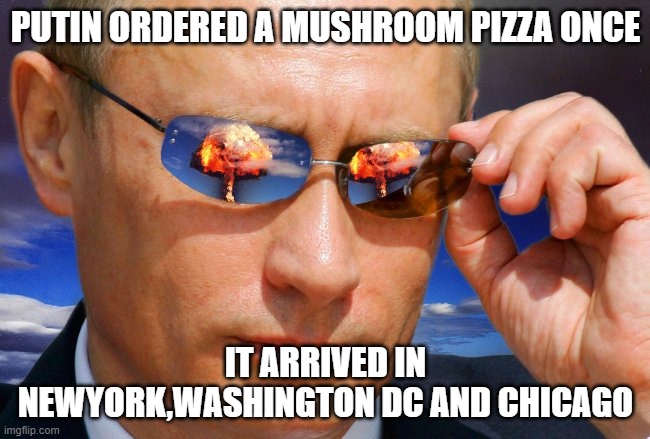 Hey look a Mushroom | PUTIN ORDERED A MUSHROOM PIZZA ONCE; IT ARRIVED IN NEWYORK,WASHINGTON DC AND CHICAGO | image tagged in putin nuke | made w/ Imgflip meme maker