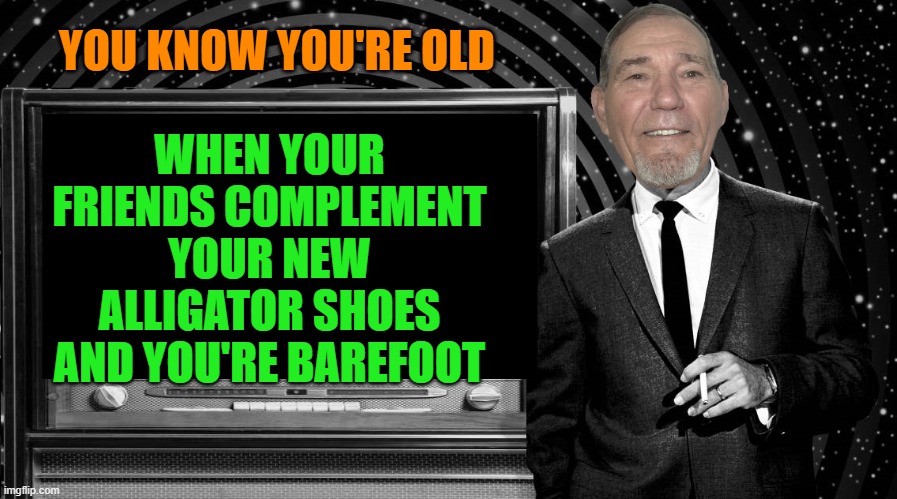 WHEN YOUR FRIENDS COMPLEMENT YOUR NEW ALLIGATOR SHOES AND YOU'RE BAREFOOT; YOU KNOW YOU'RE OLD | image tagged in the kewlew zone | made w/ Imgflip meme maker