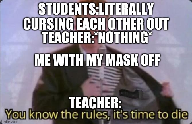 Its the truth | STUDENTS:LITERALLY CURSING EACH OTHER OUT; TEACHER:*NOTHING*; ME WITH MY MASK OFF; TEACHER: | image tagged in you know the rules it's time to die | made w/ Imgflip meme maker