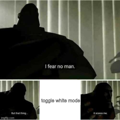 turning on white mode | toggle white mode | image tagged in i fear no man,oh wow are you actually reading these tags | made w/ Imgflip meme maker