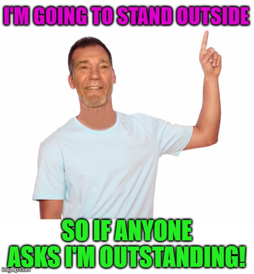 point up | I'M GOING TO STAND OUTSIDE; SO IF ANYONE ASKS I'M OUTSTANDING! | image tagged in point up | made w/ Imgflip meme maker