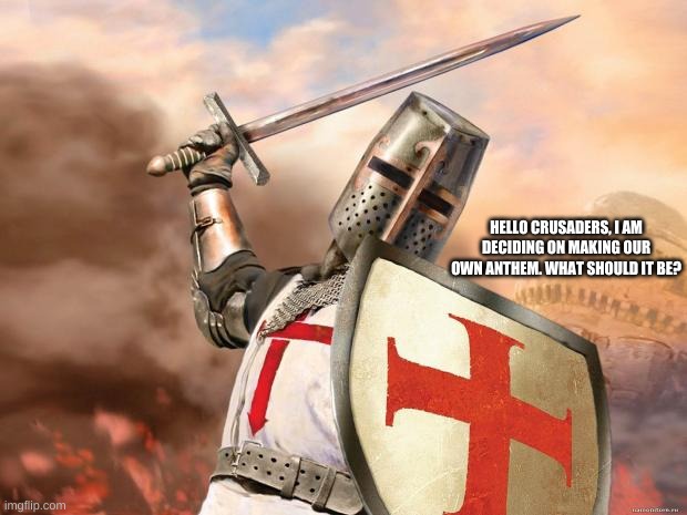 crusader | HELLO CRUSADERS, I AM DECIDING ON MAKING OUR OWN ANTHEM. WHAT SHOULD IT BE? | image tagged in crusader | made w/ Imgflip meme maker