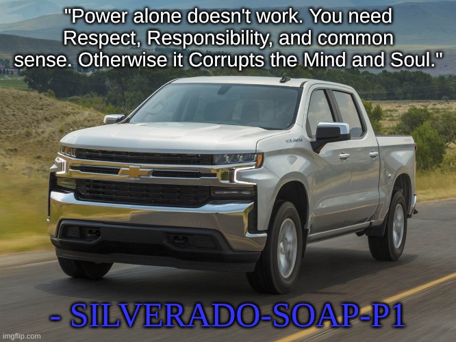 Me: | "Power alone doesn't work. You need Respect, Responsibility, and common sense. Otherwise it Corrupts the Mind and Soul."; - SILVERADO-SOAP-P1 | image tagged in 2019 silverado | made w/ Imgflip meme maker